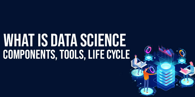 What is Data Science: Components, Tools, Life Cycle
