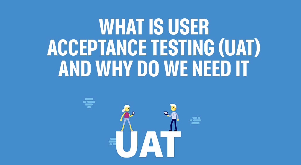 What Is User Acceptance Testing (UAT) and Why Do We Need It?